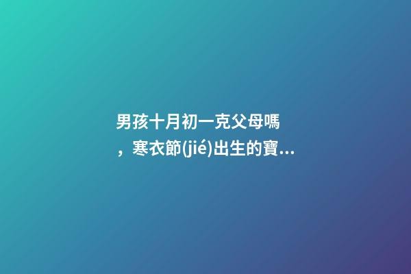 男孩十月初一克父母嗎，寒衣節(jié)出生的寶寶運勢如何